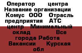 Оператор Call-центра › Название организации ­ Комус, ООО › Отрасль предприятия ­ АТС, call-центр › Минимальный оклад ­ 25 000 - Все города Работа » Вакансии   . Курская обл.